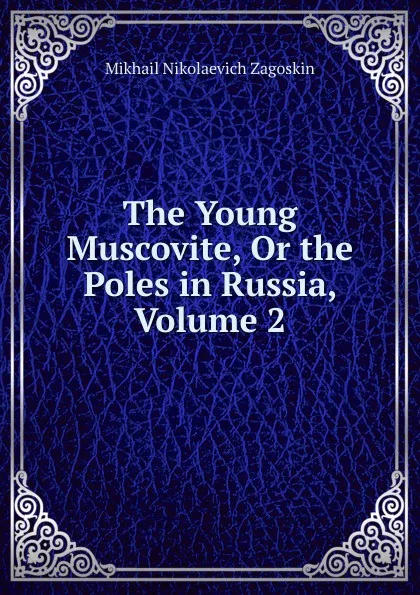 Обложка книги The Young Muscovite, Or the Poles in Russia, Volume 2, Mikhail Nikolaevich Zagoskin