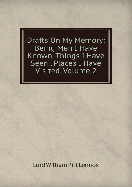 Обложка книги Drafts On My Memory: Being Men I Have Known, Things I Have Seen , Places I Have Visited, Volume 2, William Pitt Lennox