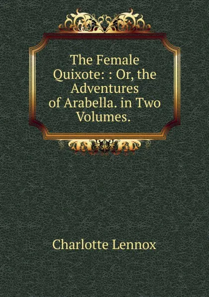 Обложка книги The Female Quixote: : Or, the Adventures of Arabella. in Two Volumes. ., Charlotte Lennox