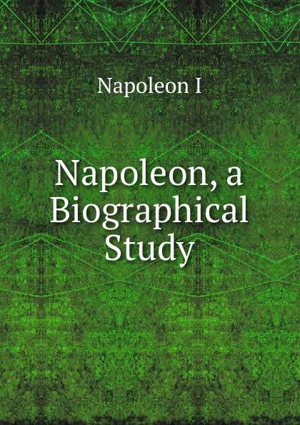 Обложка книги Napoleon, a Biographical Study, Napoleon I