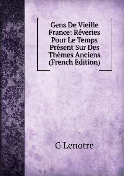 Обложка книги Gens De Vieille France: Reveries Pour Le Temps Present Sur Des Themes Anciens (French Edition), G Lenotre