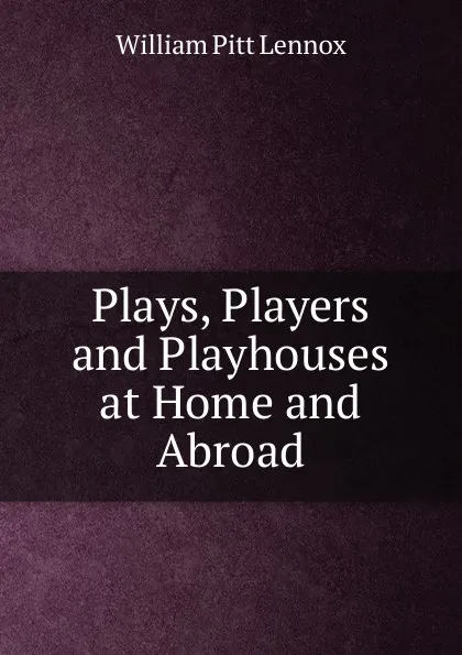 Обложка книги Plays, Players and Playhouses at Home and Abroad, William Pitt Lennox