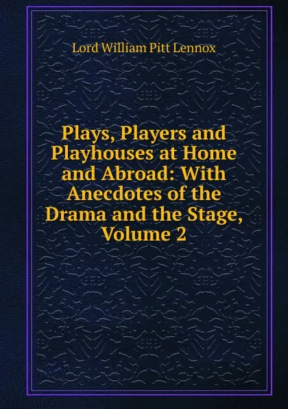 Обложка книги Plays, Players and Playhouses at Home and Abroad: With Anecdotes of the Drama and the Stage, Volume 2, William Pitt Lennox