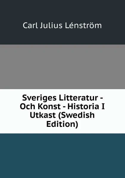 Обложка книги Sveriges Litteratur - Och Konst - Historia I Utkast (Swedish Edition), Carl Julius Lénström