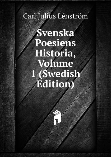 Обложка книги Svenska Poesiens Historia, Volume 1 (Swedish Edition), Carl Julius Lénström