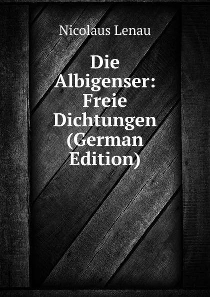 Обложка книги Die Albigenser: Freie Dichtungen (German Edition), Nicolaus Lenau