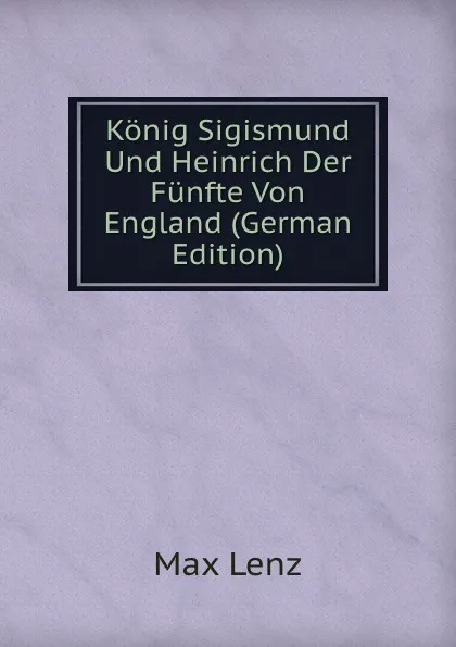 Обложка книги Konig Sigismund Und Heinrich Der Funfte Von England (German Edition), Max Lenz