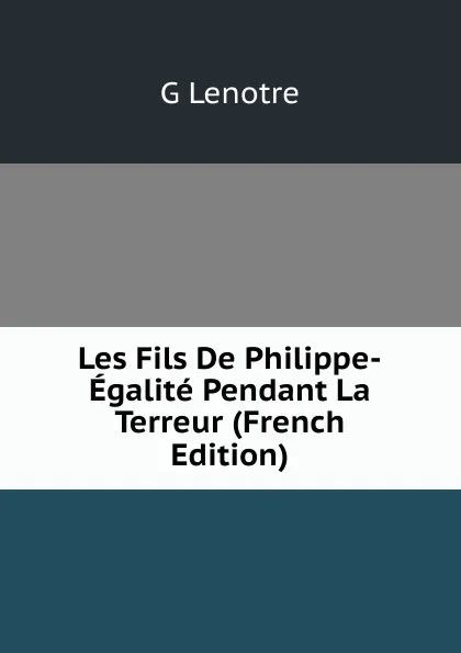 Обложка книги Les Fils De Philippe-Egalite Pendant La Terreur (French Edition), G Lenotre