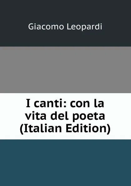 Обложка книги I canti: con la vita del poeta (Italian Edition), G. Leopardi