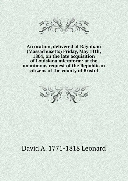 Обложка книги An oration, delivered at Raynham (Massachusetts) Friday, May 11th, 1804, on the late acquisition of Louisiana microform: at the unanimous request of the Republican citizens of the county of Bristol, David A. 1771-1818 Leonard