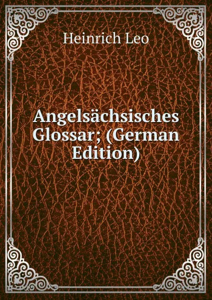 Обложка книги Angelsachsisches Glossar; (German Edition), Heinrich Leo