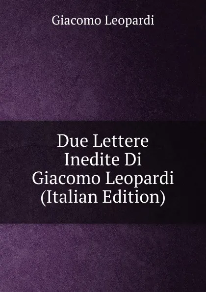 Обложка книги Due Lettere Inedite Di Giacomo Leopardi (Italian Edition), G. Leopardi