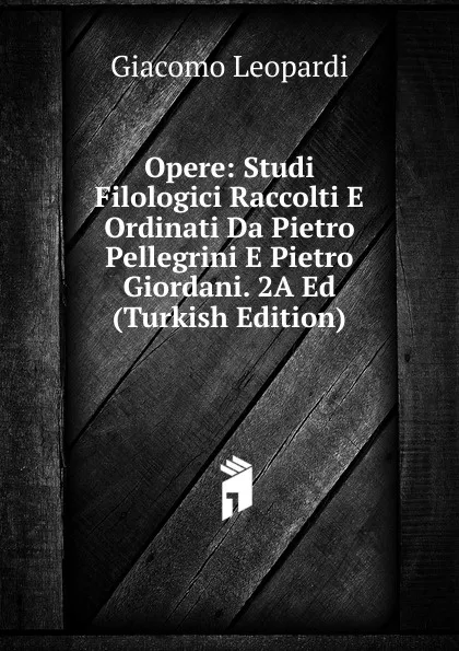 Обложка книги Opere: Studi Filologici Raccolti E Ordinati Da Pietro Pellegrini E Pietro Giordani. 2A Ed (Turkish Edition), G. Leopardi