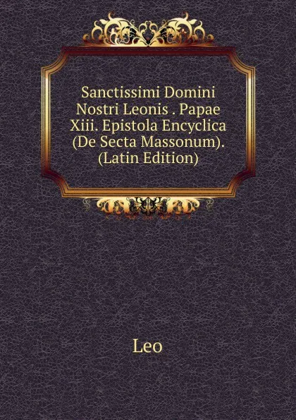 Обложка книги Sanctissimi Domini Nostri Leonis . Papae Xiii. Epistola Encyclica (De Secta Massonum). (Latin Edition), Leo
