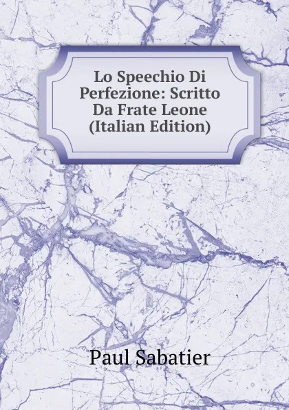 Обложка книги Lo Speechio Di Perfezione: Scritto Da Frate Leone (Italian Edition), Paul Sabatier