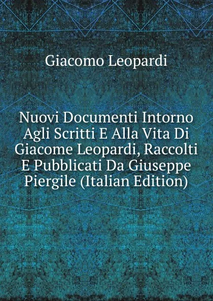 Обложка книги Nuovi Documenti Intorno Agli Scritti E Alla Vita Di Giacome Leopardi, Raccolti E Pubblicati Da Giuseppe Piergile (Italian Edition), G. Leopardi