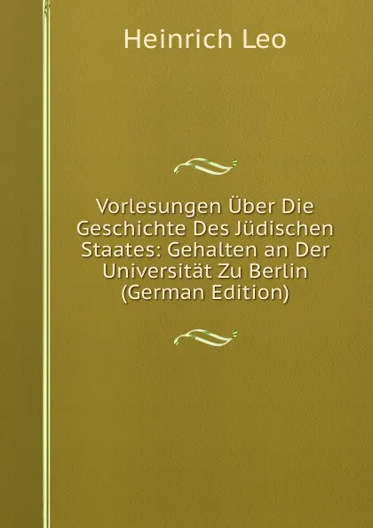 Обложка книги Vorlesungen Uber Die Geschichte Des Judischen Staates: Gehalten an Der Universitat Zu Berlin (German Edition), Heinrich Leo