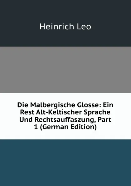 Обложка книги Die Malbergische Glosse: Ein Rest Alt-Keltischer Sprache Und Rechtsauffaszung, Part 1 (German Edition), Heinrich Leo