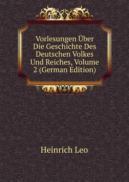 Обложка книги Vorlesungen Uber Die Geschichte Des Deutschen Volkes Und Reiches, Volume 2 (German Edition), Heinrich Leo