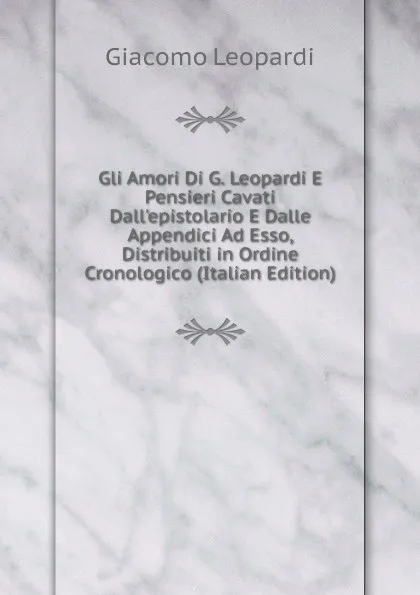 Обложка книги Gli Amori Di G. Leopardi E Pensieri Cavati Dall.epistolario E Dalle Appendici Ad Esso, Distribuiti in Ordine Cronologico (Italian Edition), G. Leopardi