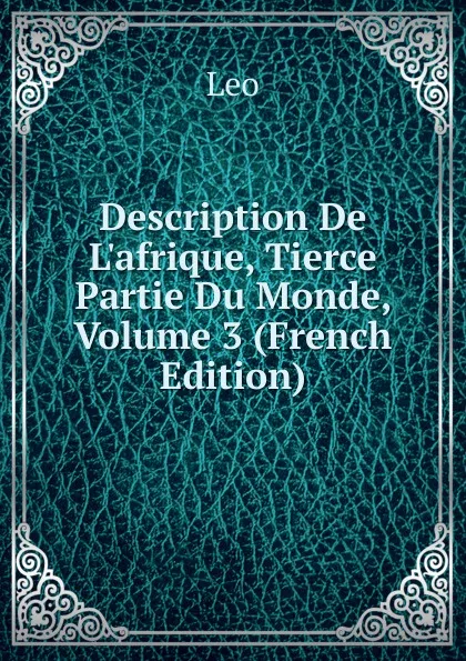 Обложка книги Description De L.afrique, Tierce Partie Du Monde, Volume 3 (French Edition), Leo