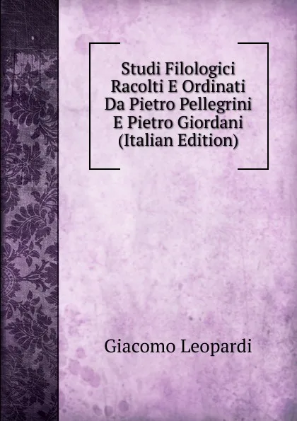 Обложка книги Studi Filologici Racolti E Ordinati Da Pietro Pellegrini E Pietro Giordani (Italian Edition), G. Leopardi