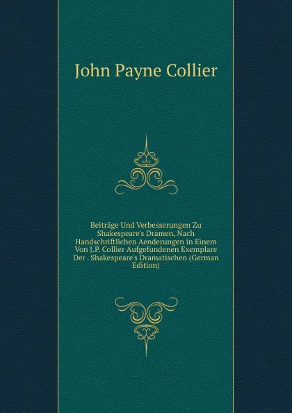 Обложка книги Beitrage Und Verbesserungen Zu Shakespeare.s Dramen, Nach Handschriftlichen Aenderungen in Einem Von J.P. Collier Aufgefundenen Exemplare Der . Shakespeare.s Dramatischen (German Edition), John Payne Collier