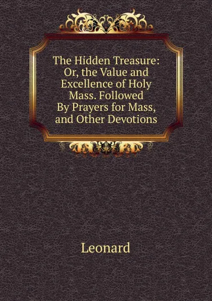 Обложка книги The Hidden Treasure: Or, the Value and Excellence of Holy Mass. Followed By Prayers for Mass, and Other Devotions, Leonard