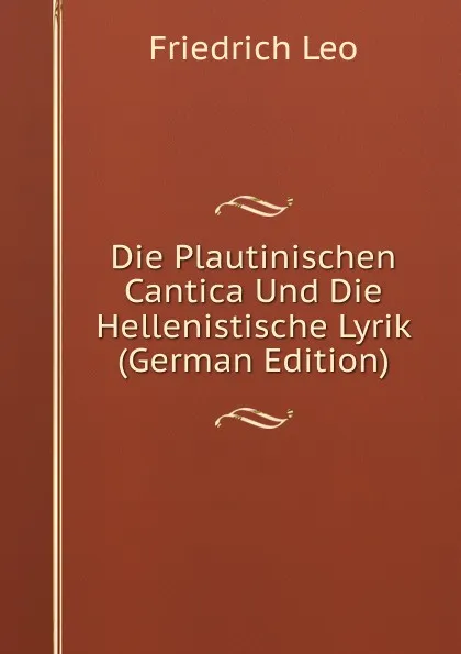 Обложка книги Die Plautinischen Cantica Und Die Hellenistische Lyrik (German Edition), Friedrich Leo