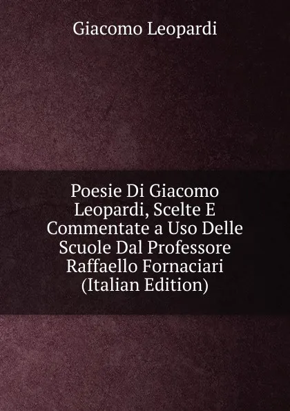 Обложка книги Poesie Di Giacomo Leopardi, Scelte E Commentate a Uso Delle Scuole Dal Professore Raffaello Fornaciari (Italian Edition), G. Leopardi