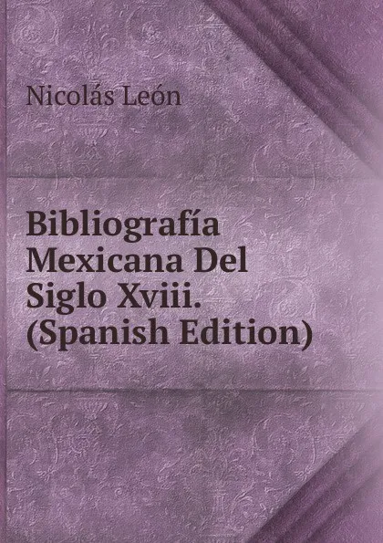 Обложка книги Bibliografia Mexicana Del Siglo Xviii. (Spanish Edition), Nicolás León