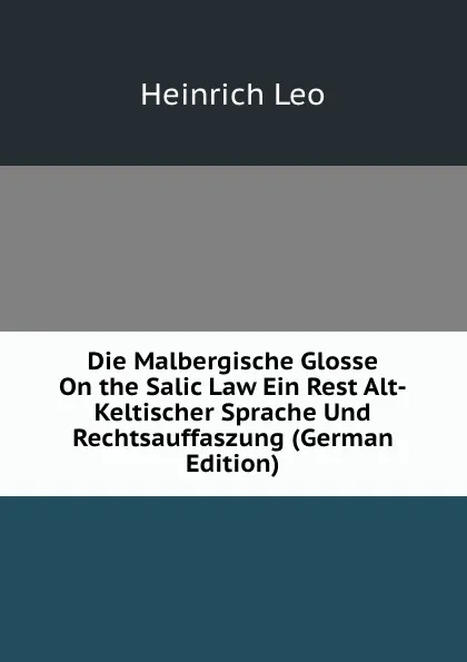 Обложка книги Die Malbergische Glosse On the Salic Law Ein Rest Alt-Keltischer Sprache Und Rechtsauffaszung (German Edition), Heinrich Leo