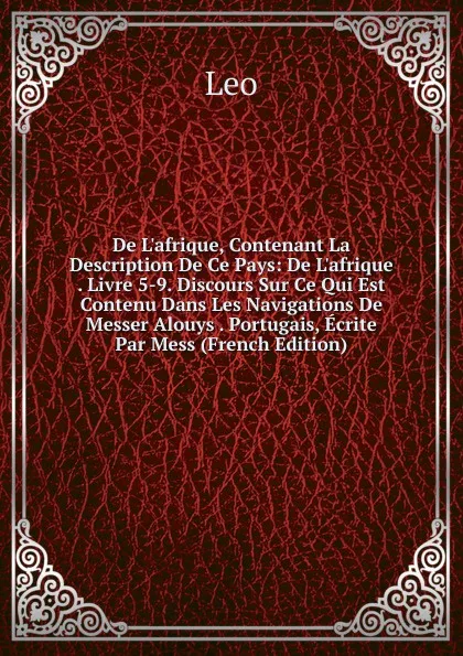 Обложка книги De L.afrique, Contenant La Description De Ce Pays: De L.afrique . Livre 5-9. Discours Sur Ce Qui Est Contenu Dans Les Navigations De Messer Alouys . Portugais, Ecrite Par Mess (French Edition), Leo