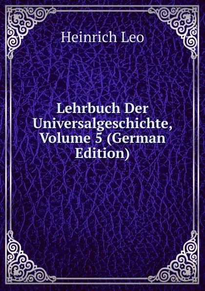 Обложка книги Lehrbuch Der Universalgeschichte, Volume 5 (German Edition), Heinrich Leo