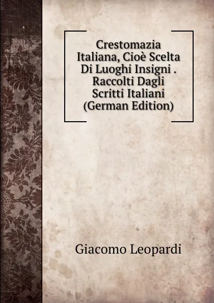 Обложка книги Crestomazia Italiana, Cioe Scelta Di Luoghi Insigni . Raccolti Dagli Scritti Italiani (German Edition), G. Leopardi