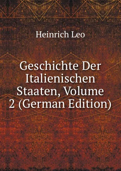 Обложка книги Geschichte Der Italienischen Staaten, Volume 2 (German Edition), Heinrich Leo