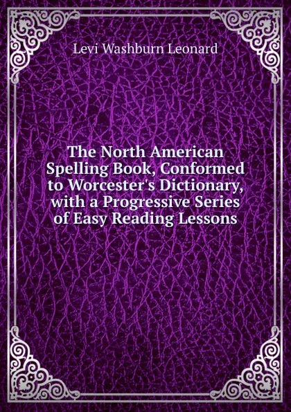 Обложка книги The North American Spelling Book, Conformed to Worcester.s Dictionary, with a Progressive Series of Easy Reading Lessons, Levi Washburn Leonard