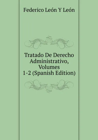 Обложка книги Tratado De Derecho Administrativo, Volumes 1-2 (Spanish Edition), Federico León Y León