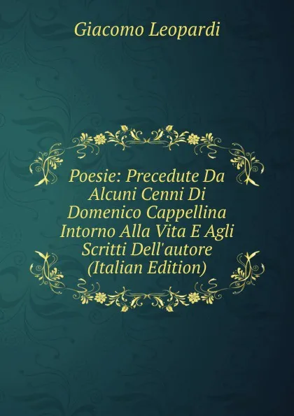 Обложка книги Poesie: Precedute Da Alcuni Cenni Di Domenico Cappellina Intorno Alla Vita E Agli Scritti Dell.autore (Italian Edition), G. Leopardi