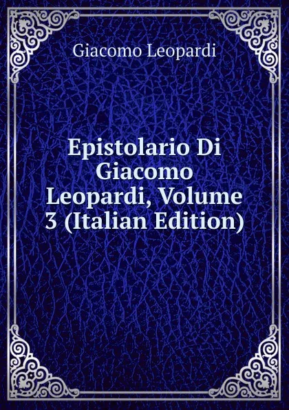 Обложка книги Epistolario Di Giacomo Leopardi, Volume 3 (Italian Edition), G. Leopardi