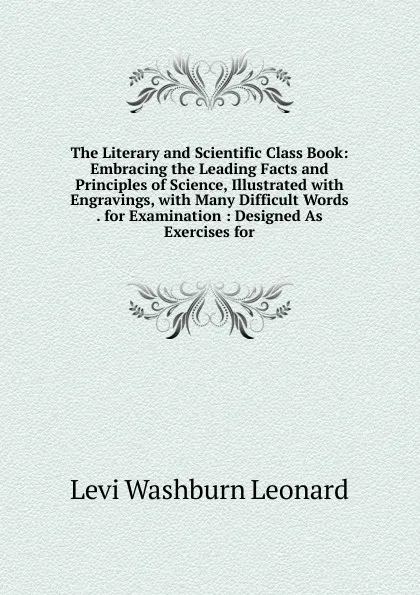 Обложка книги The Literary and Scientific Class Book: Embracing the Leading Facts and Principles of Science, Illustrated with Engravings, with Many Difficult Words . for Examination : Designed As Exercises for, Levi Washburn Leonard