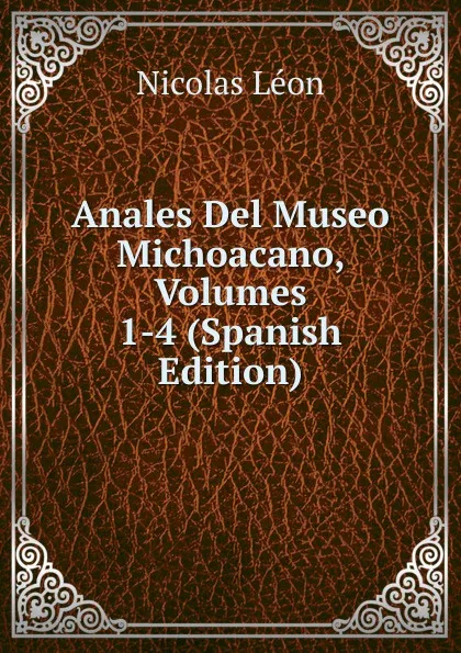 Обложка книги Anales Del Museo Michoacano, Volumes 1-4 (Spanish Edition), Nicolás León