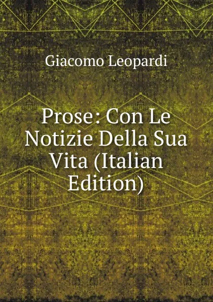 Обложка книги Prose: Con Le Notizie Della Sua Vita (Italian Edition), G. Leopardi