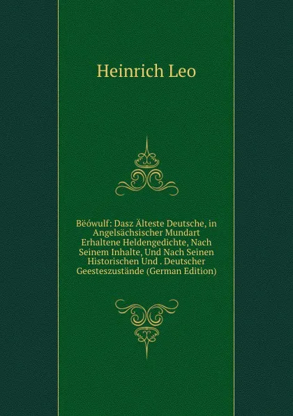 Обложка книги Beowulf: Dasz Alteste Deutsche, in Angelsachsischer Mundart Erhaltene Heldengedichte, Nach Seinem Inhalte, Und Nach Seinen Historischen Und . Deutscher Geesteszustande (German Edition), Heinrich Leo