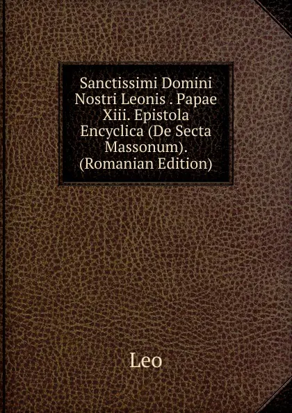 Обложка книги Sanctissimi Domini Nostri Leonis . Papae Xiii. Epistola Encyclica (De Secta Massonum). (Romanian Edition), Leo
