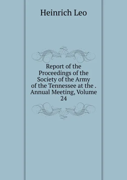 Обложка книги Report of the Proceedings of the Society of the Army of the Tennessee at the . Annual Meeting, Volume 24, Heinrich Leo