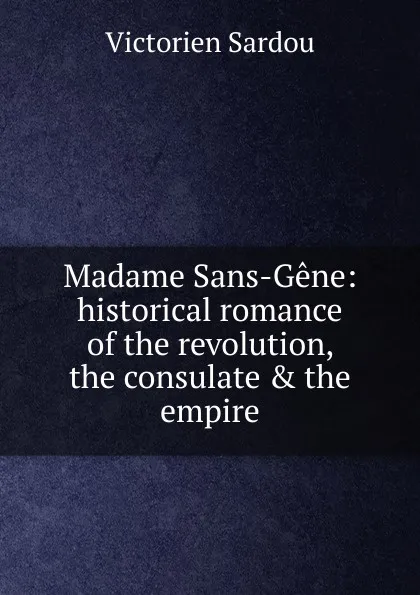 Обложка книги Madame Sans-Gene: historical romance of the revolution, the consulate . the empire, Victorien Sardou