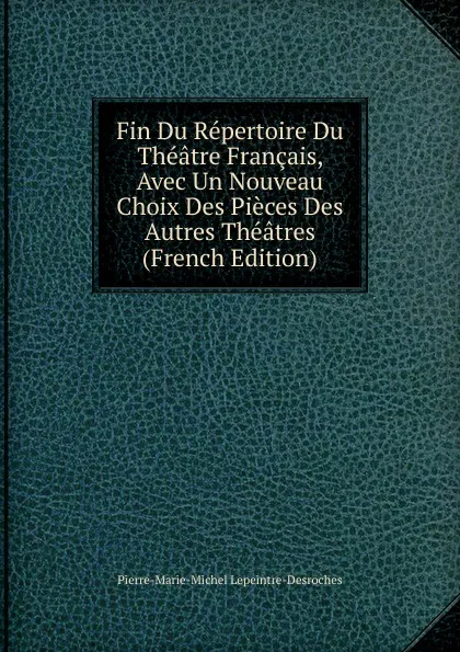 Обложка книги Fin Du Repertoire Du Theatre Francais, Avec Un Nouveau Choix Des Pieces Des Autres Theatres (French Edition), Pierre-Marie-Michel Lepeintre-Desroches