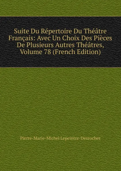 Обложка книги Suite Du Repertoire Du Theatre Francais: Avec Un Choix Des Pieces De Plusieurs Autres Theatres, Volume 78 (French Edition), Pierre-Marie-Michel Lepeintre-Desroches