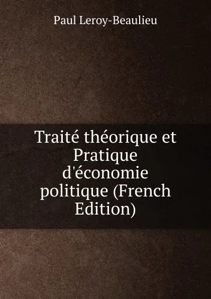 Обложка книги Traite theorique et Pratique d.economie politique (French Edition), Paul Leroy-Beaulieu